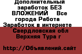 Дополнительный заработок БЕЗ ВЛОЖЕНИЙ! - Все города Работа » Заработок в интернете   . Свердловская обл.,Верхняя Тура г.